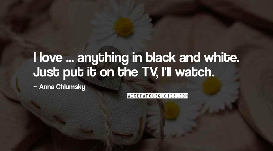 Anna Chlumsky Quotes: I love ... anything in black and white. Just put it on the TV, I'll watch.