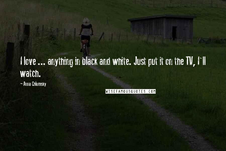 Anna Chlumsky Quotes: I love ... anything in black and white. Just put it on the TV, I'll watch.