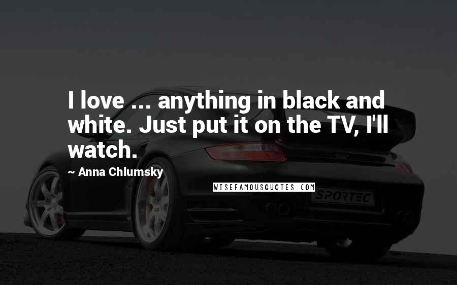 Anna Chlumsky Quotes: I love ... anything in black and white. Just put it on the TV, I'll watch.