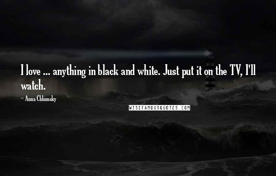 Anna Chlumsky Quotes: I love ... anything in black and white. Just put it on the TV, I'll watch.