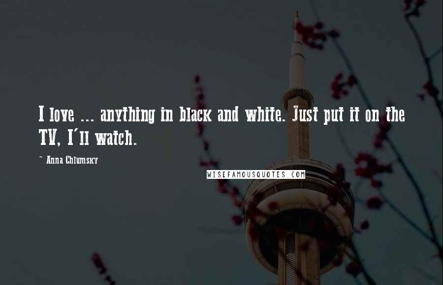 Anna Chlumsky Quotes: I love ... anything in black and white. Just put it on the TV, I'll watch.