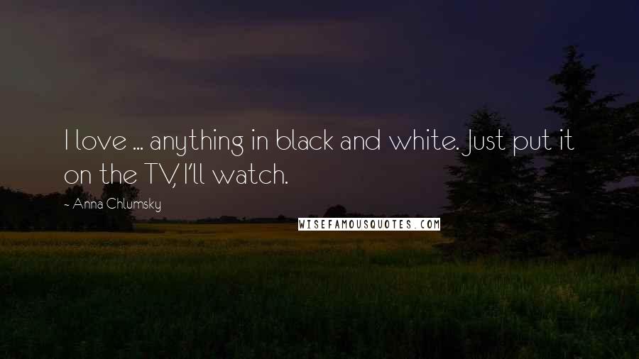 Anna Chlumsky Quotes: I love ... anything in black and white. Just put it on the TV, I'll watch.