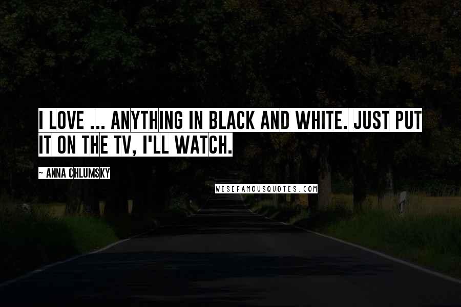 Anna Chlumsky Quotes: I love ... anything in black and white. Just put it on the TV, I'll watch.