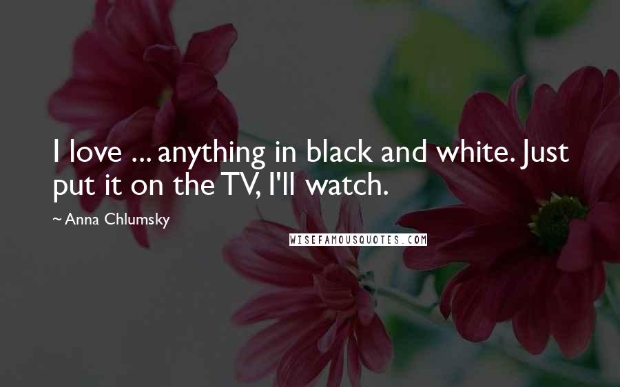 Anna Chlumsky Quotes: I love ... anything in black and white. Just put it on the TV, I'll watch.