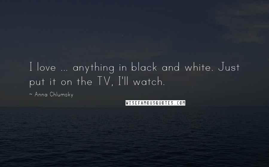 Anna Chlumsky Quotes: I love ... anything in black and white. Just put it on the TV, I'll watch.