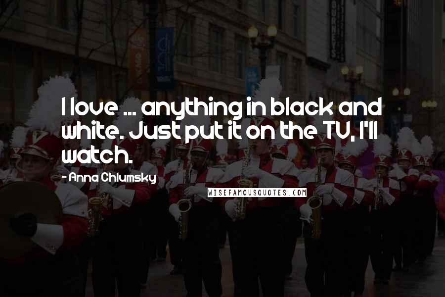 Anna Chlumsky Quotes: I love ... anything in black and white. Just put it on the TV, I'll watch.