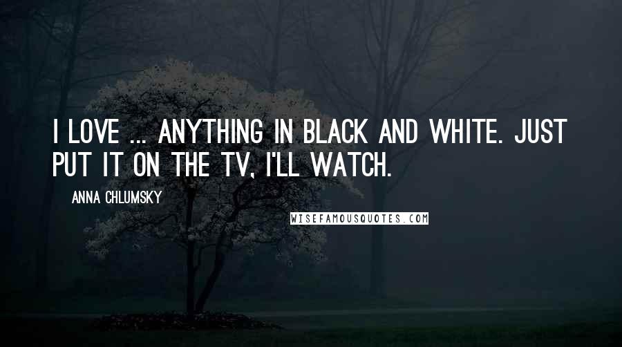 Anna Chlumsky Quotes: I love ... anything in black and white. Just put it on the TV, I'll watch.