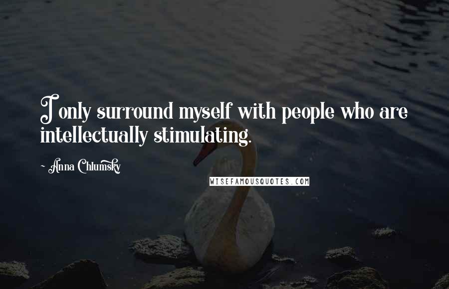 Anna Chlumsky Quotes: I only surround myself with people who are intellectually stimulating.