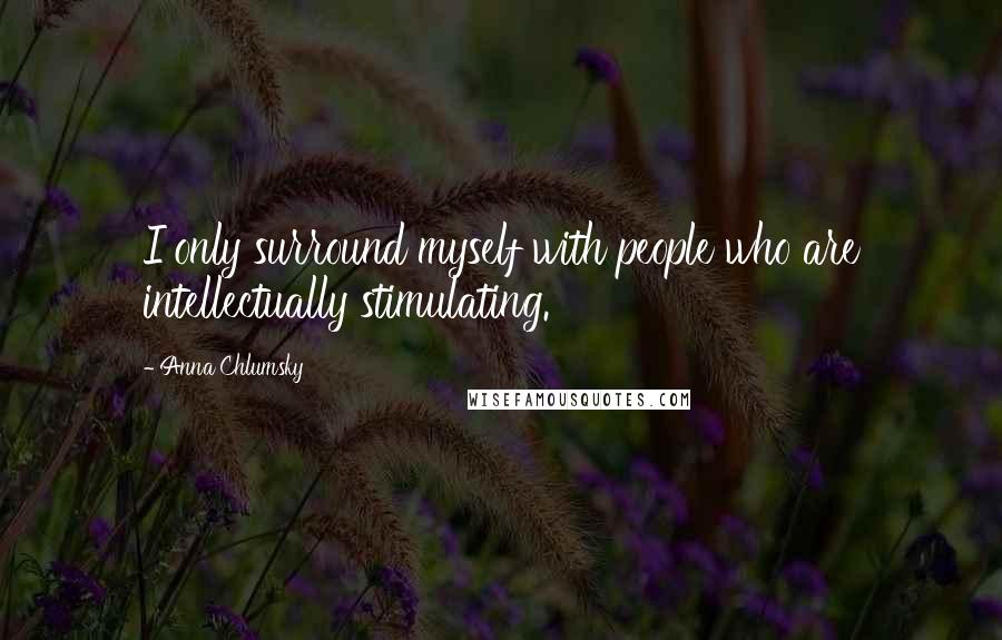 Anna Chlumsky Quotes: I only surround myself with people who are intellectually stimulating.