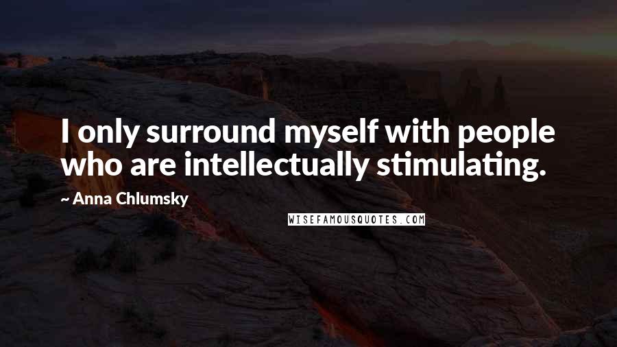 Anna Chlumsky Quotes: I only surround myself with people who are intellectually stimulating.