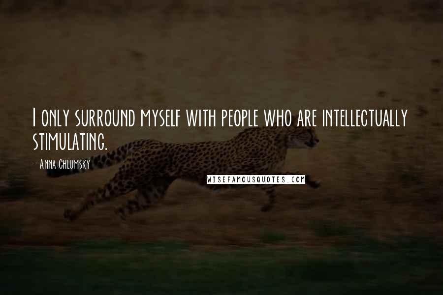 Anna Chlumsky Quotes: I only surround myself with people who are intellectually stimulating.