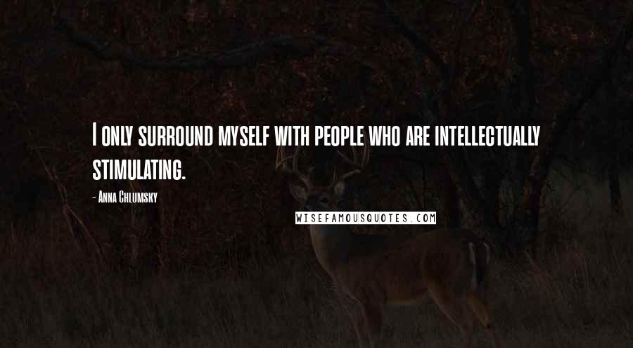 Anna Chlumsky Quotes: I only surround myself with people who are intellectually stimulating.