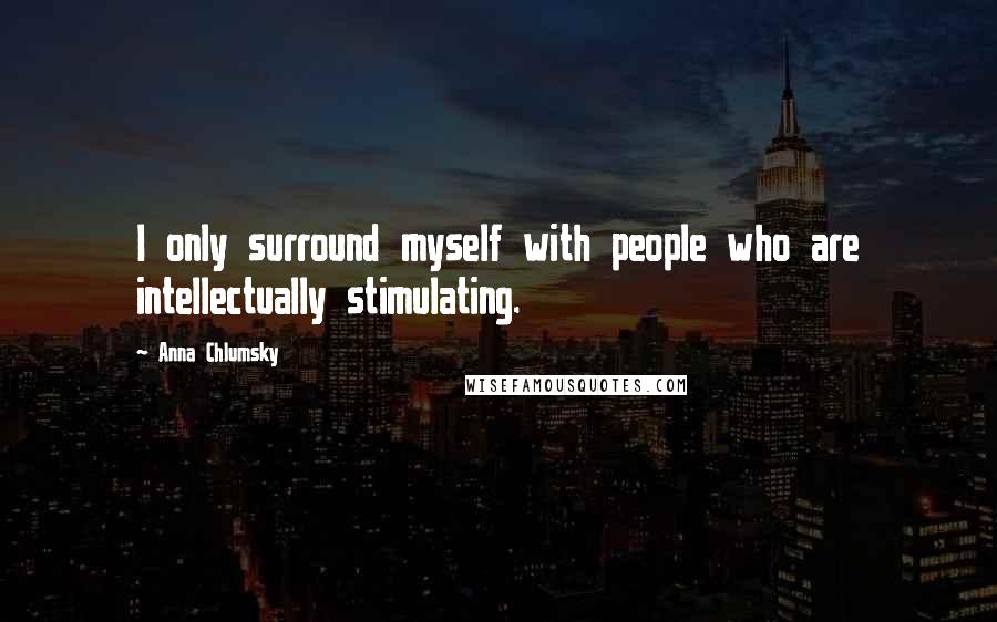 Anna Chlumsky Quotes: I only surround myself with people who are intellectually stimulating.