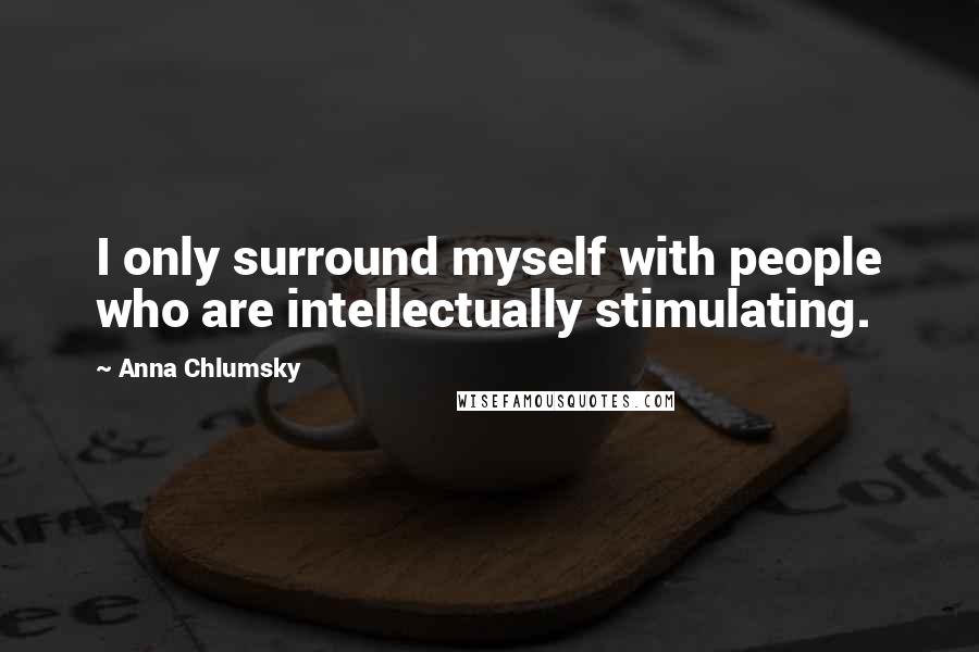 Anna Chlumsky Quotes: I only surround myself with people who are intellectually stimulating.