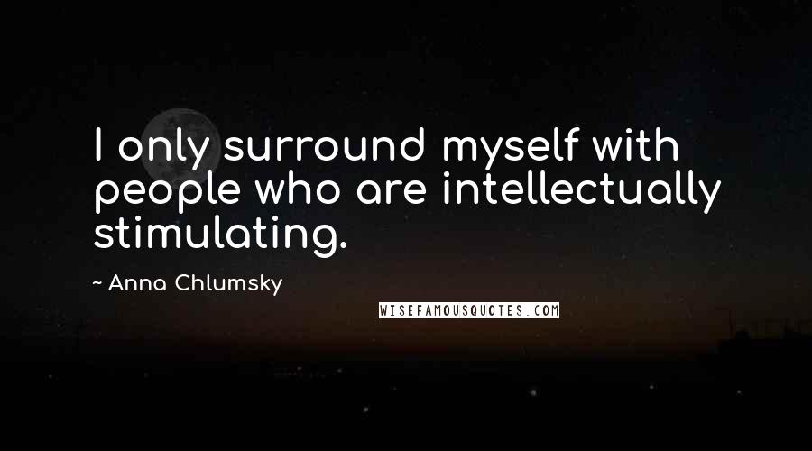 Anna Chlumsky Quotes: I only surround myself with people who are intellectually stimulating.