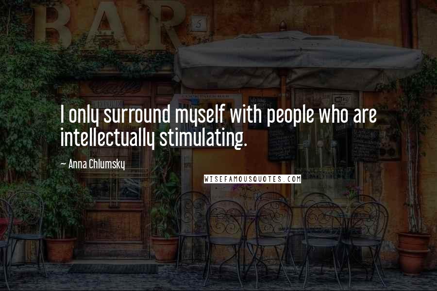 Anna Chlumsky Quotes: I only surround myself with people who are intellectually stimulating.