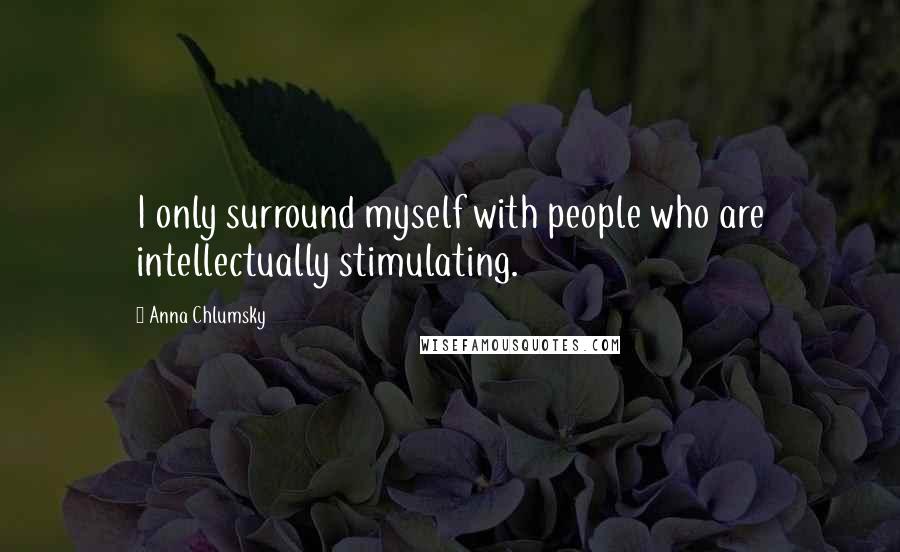 Anna Chlumsky Quotes: I only surround myself with people who are intellectually stimulating.