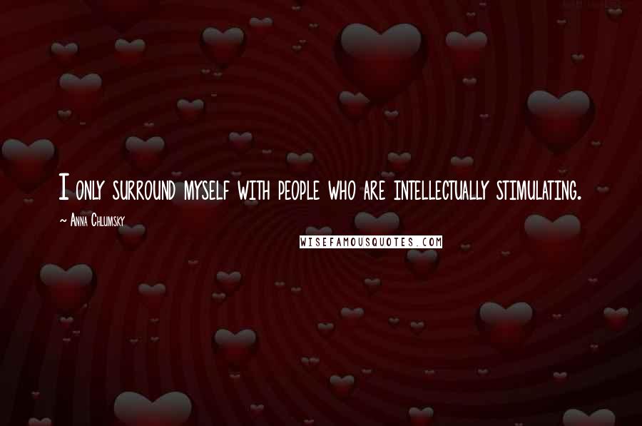 Anna Chlumsky Quotes: I only surround myself with people who are intellectually stimulating.