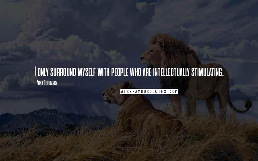 Anna Chlumsky Quotes: I only surround myself with people who are intellectually stimulating.