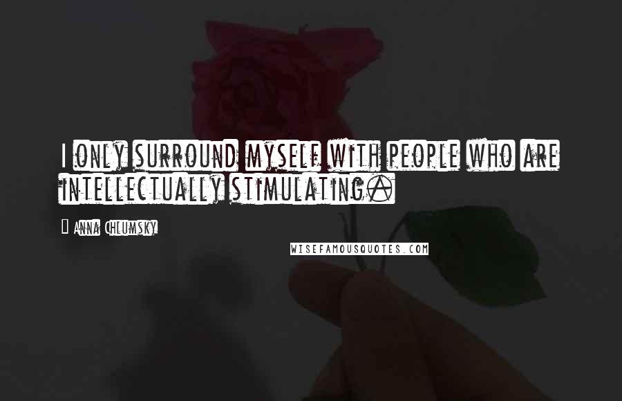 Anna Chlumsky Quotes: I only surround myself with people who are intellectually stimulating.