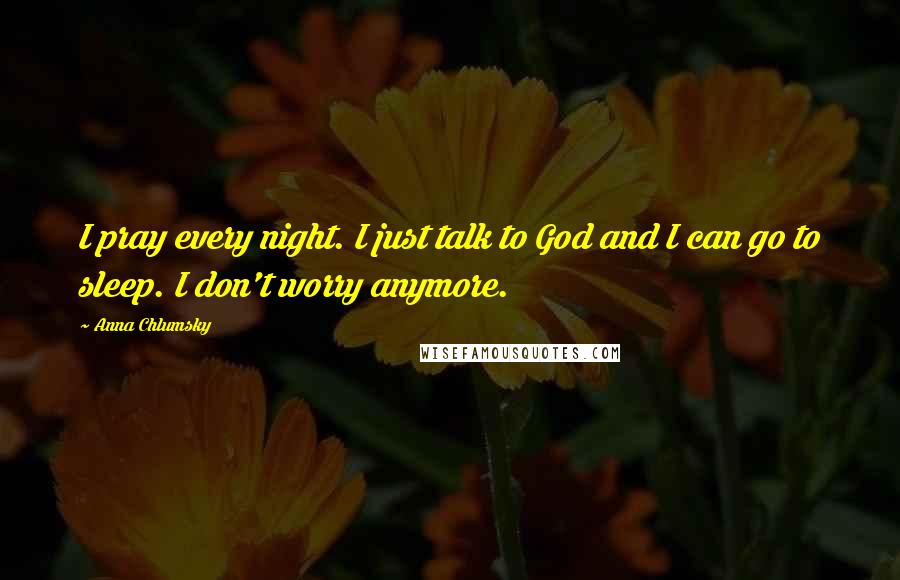 Anna Chlumsky Quotes: I pray every night. I just talk to God and I can go to sleep. I don't worry anymore.