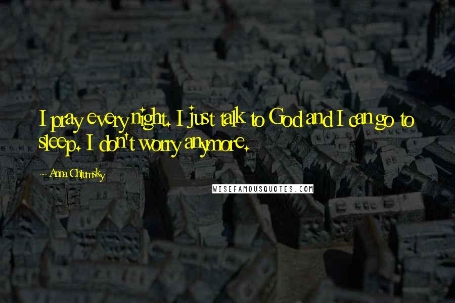 Anna Chlumsky Quotes: I pray every night. I just talk to God and I can go to sleep. I don't worry anymore.