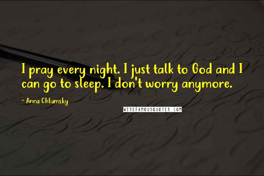 Anna Chlumsky Quotes: I pray every night. I just talk to God and I can go to sleep. I don't worry anymore.