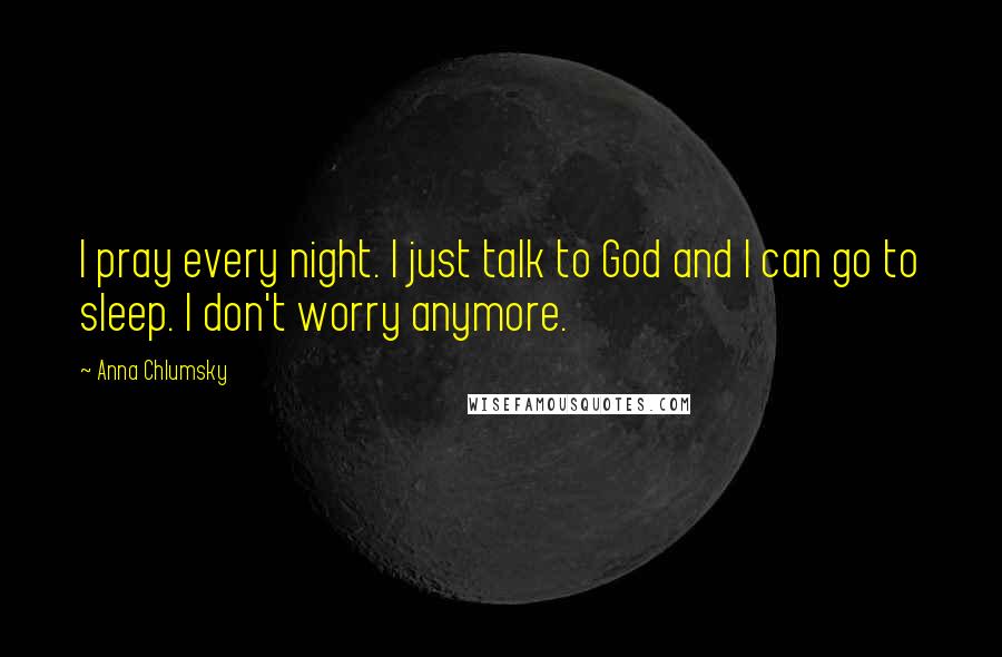 Anna Chlumsky Quotes: I pray every night. I just talk to God and I can go to sleep. I don't worry anymore.