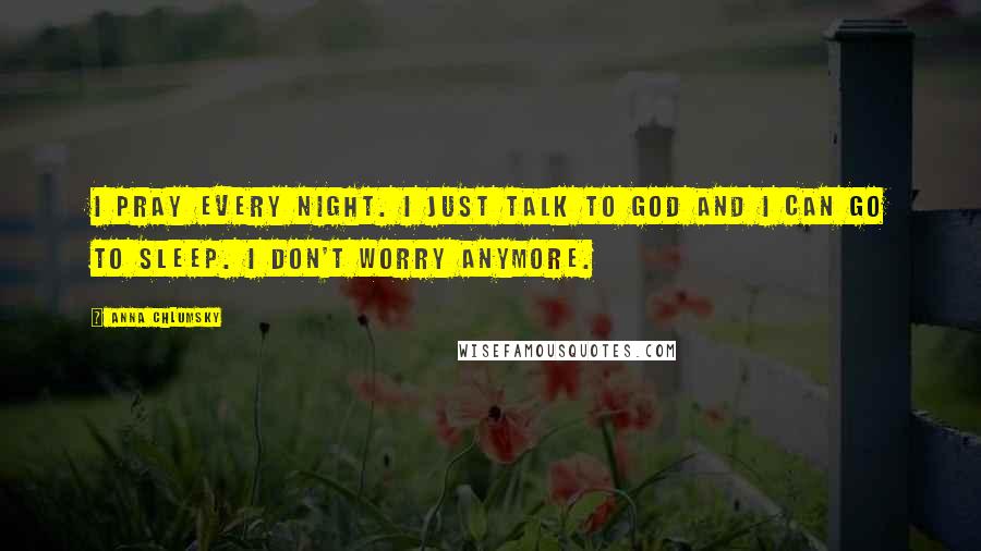 Anna Chlumsky Quotes: I pray every night. I just talk to God and I can go to sleep. I don't worry anymore.