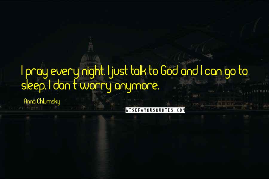 Anna Chlumsky Quotes: I pray every night. I just talk to God and I can go to sleep. I don't worry anymore.