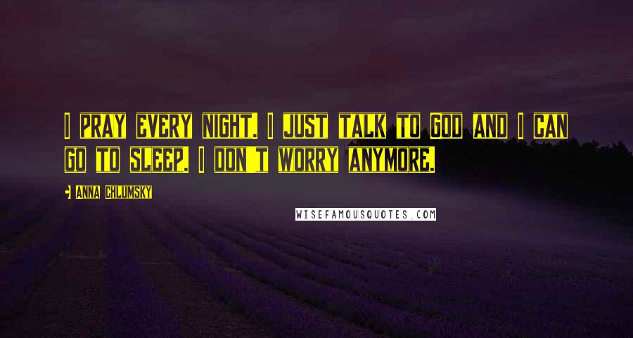 Anna Chlumsky Quotes: I pray every night. I just talk to God and I can go to sleep. I don't worry anymore.