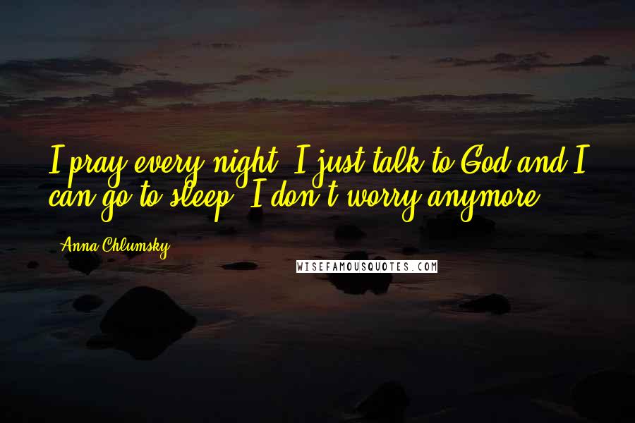 Anna Chlumsky Quotes: I pray every night. I just talk to God and I can go to sleep. I don't worry anymore.