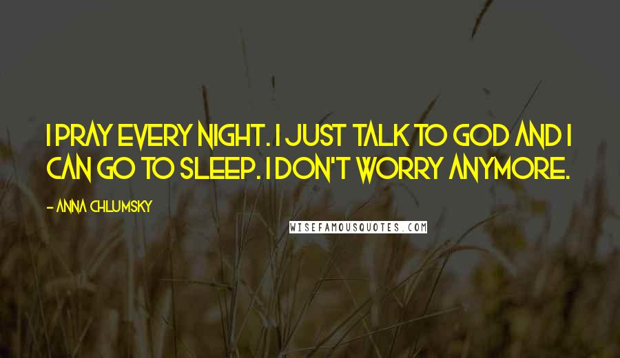 Anna Chlumsky Quotes: I pray every night. I just talk to God and I can go to sleep. I don't worry anymore.