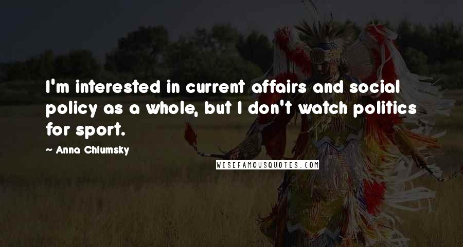 Anna Chlumsky Quotes: I'm interested in current affairs and social policy as a whole, but I don't watch politics for sport.