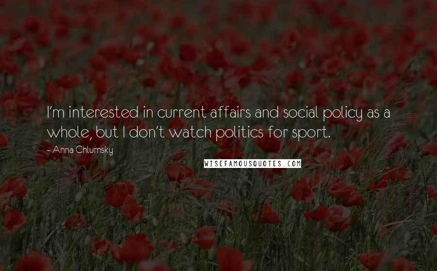 Anna Chlumsky Quotes: I'm interested in current affairs and social policy as a whole, but I don't watch politics for sport.