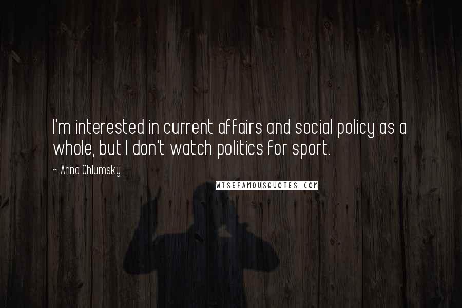 Anna Chlumsky Quotes: I'm interested in current affairs and social policy as a whole, but I don't watch politics for sport.