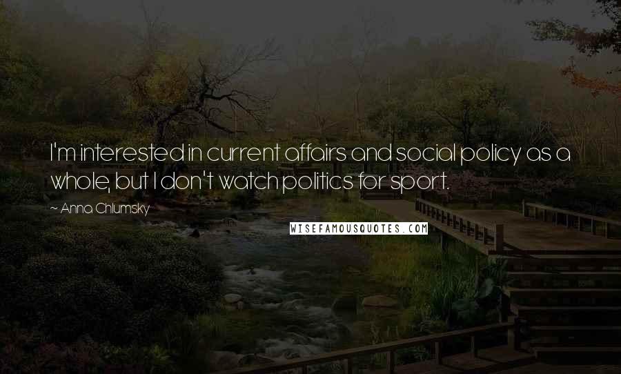 Anna Chlumsky Quotes: I'm interested in current affairs and social policy as a whole, but I don't watch politics for sport.