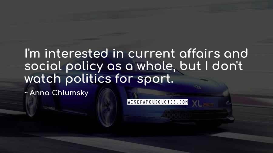 Anna Chlumsky Quotes: I'm interested in current affairs and social policy as a whole, but I don't watch politics for sport.