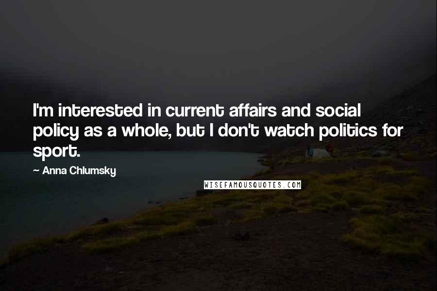 Anna Chlumsky Quotes: I'm interested in current affairs and social policy as a whole, but I don't watch politics for sport.