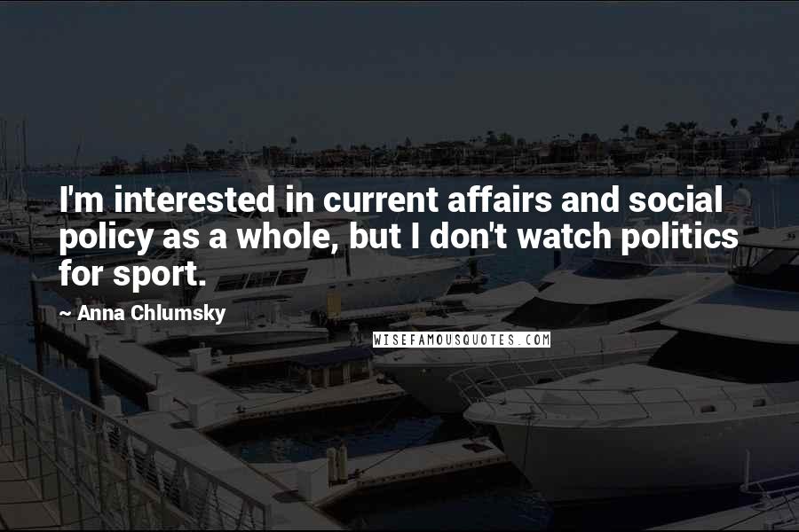 Anna Chlumsky Quotes: I'm interested in current affairs and social policy as a whole, but I don't watch politics for sport.