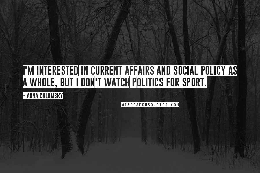 Anna Chlumsky Quotes: I'm interested in current affairs and social policy as a whole, but I don't watch politics for sport.