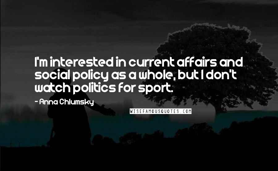 Anna Chlumsky Quotes: I'm interested in current affairs and social policy as a whole, but I don't watch politics for sport.