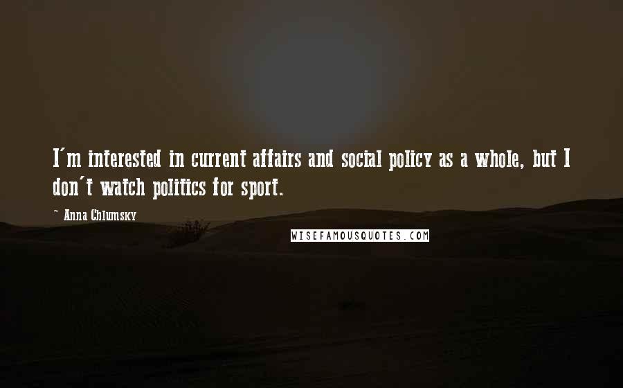 Anna Chlumsky Quotes: I'm interested in current affairs and social policy as a whole, but I don't watch politics for sport.