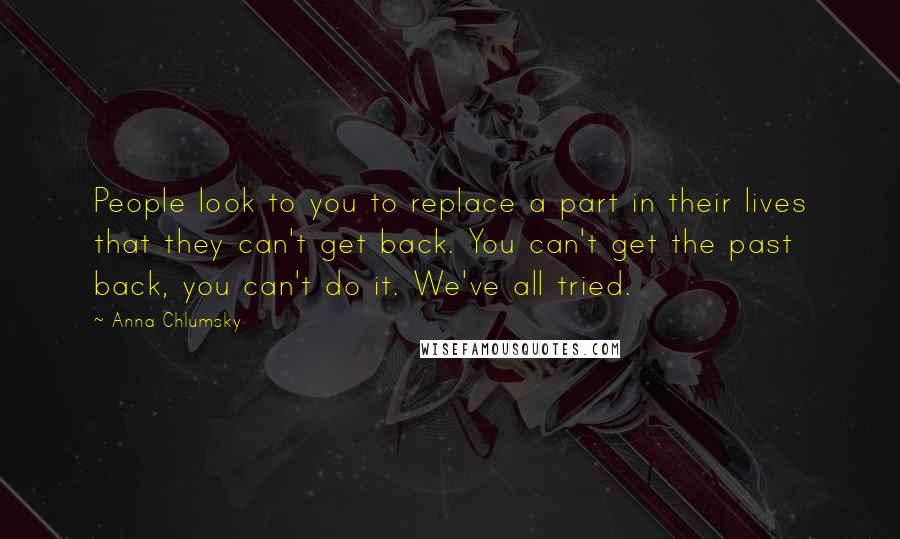 Anna Chlumsky Quotes: People look to you to replace a part in their lives that they can't get back. You can't get the past back, you can't do it. We've all tried.