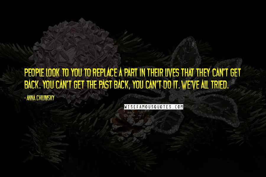 Anna Chlumsky Quotes: People look to you to replace a part in their lives that they can't get back. You can't get the past back, you can't do it. We've all tried.