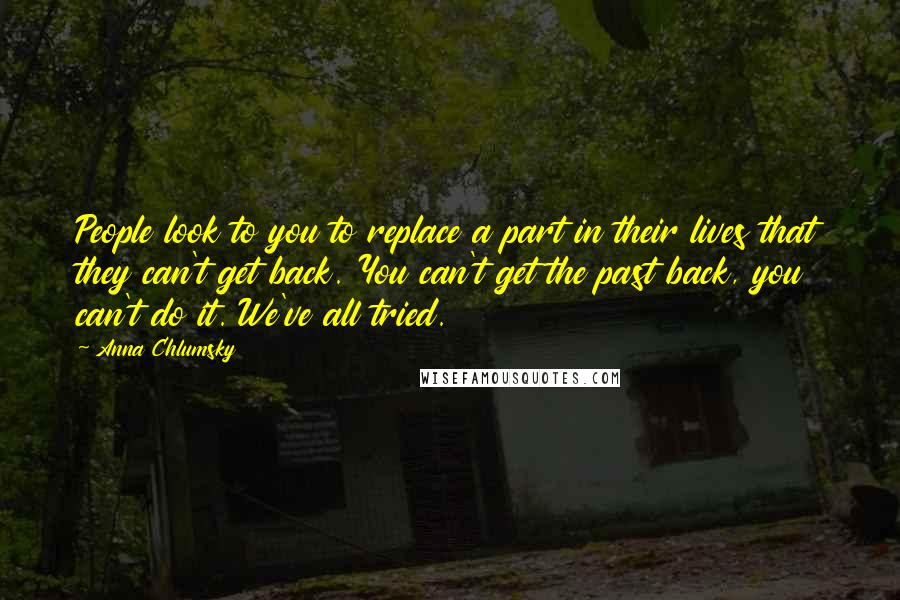 Anna Chlumsky Quotes: People look to you to replace a part in their lives that they can't get back. You can't get the past back, you can't do it. We've all tried.