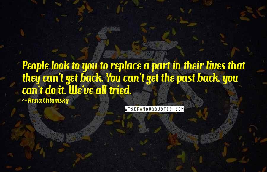 Anna Chlumsky Quotes: People look to you to replace a part in their lives that they can't get back. You can't get the past back, you can't do it. We've all tried.