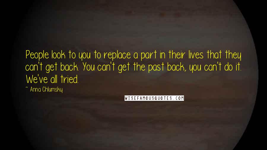 Anna Chlumsky Quotes: People look to you to replace a part in their lives that they can't get back. You can't get the past back, you can't do it. We've all tried.