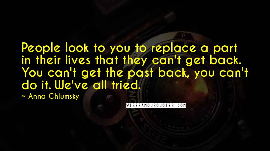 Anna Chlumsky Quotes: People look to you to replace a part in their lives that they can't get back. You can't get the past back, you can't do it. We've all tried.