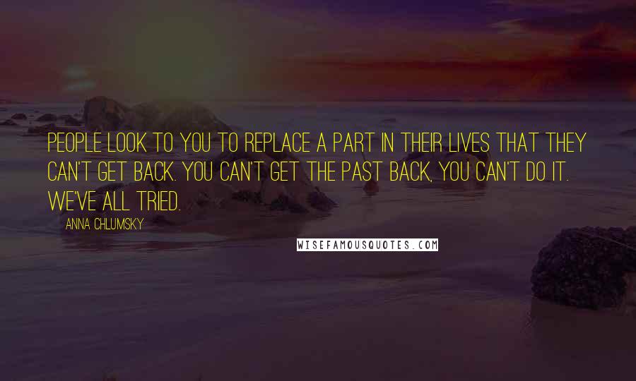 Anna Chlumsky Quotes: People look to you to replace a part in their lives that they can't get back. You can't get the past back, you can't do it. We've all tried.